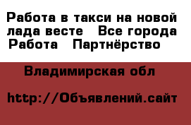 Работа в такси на новой лада весте - Все города Работа » Партнёрство   . Владимирская обл.